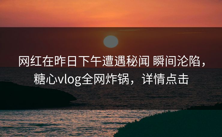 网红在昨日下午遭遇秘闻 瞬间沦陷，糖心vlog全网炸锅，详情点击