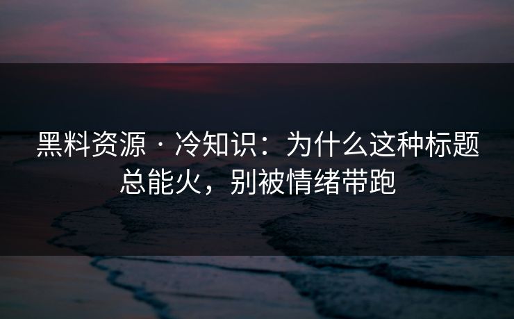 黑料资源 · 冷知识：为什么这种标题总能火，别被情绪带跑