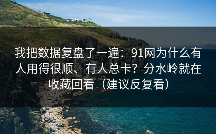 我把数据复盘了一遍：91网为什么有人用得很顺、有人总卡？分水岭就在收藏回看（建议反复看）