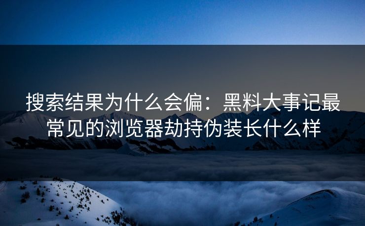 搜索结果为什么会偏：黑料大事记最常见的浏览器劫持伪装长什么样