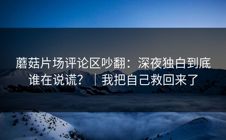 蘑菇片场评论区吵翻：深夜独白到底谁在说谎？｜我把自己救回来了