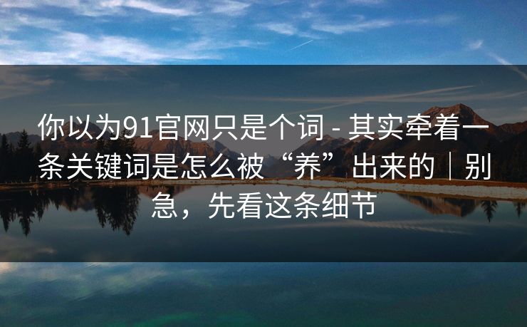 你以为91官网只是个词 - 其实牵着一条关键词是怎么被“养”出来的｜别急，先看这条细节