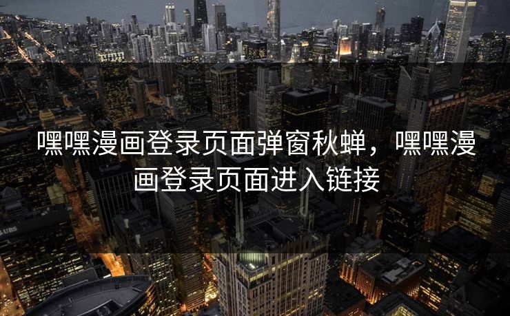 嘿嘿漫画登录页面弹窗秋蝉，嘿嘿漫画登录页面进入链接