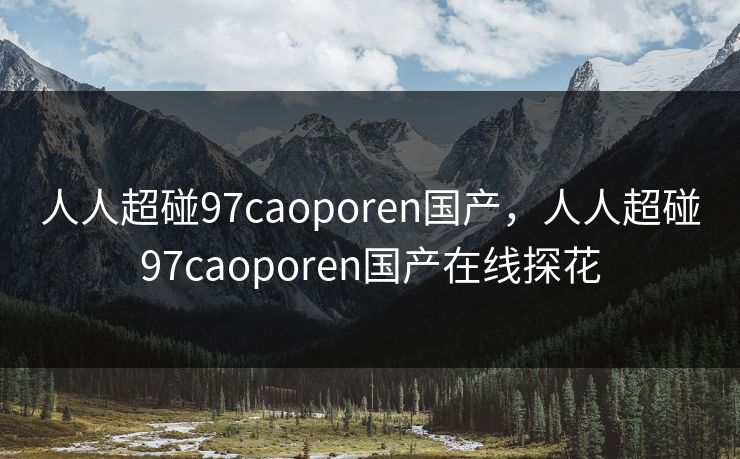 人人超碰97caoporen国产，人人超碰97caoporen国产在线探花