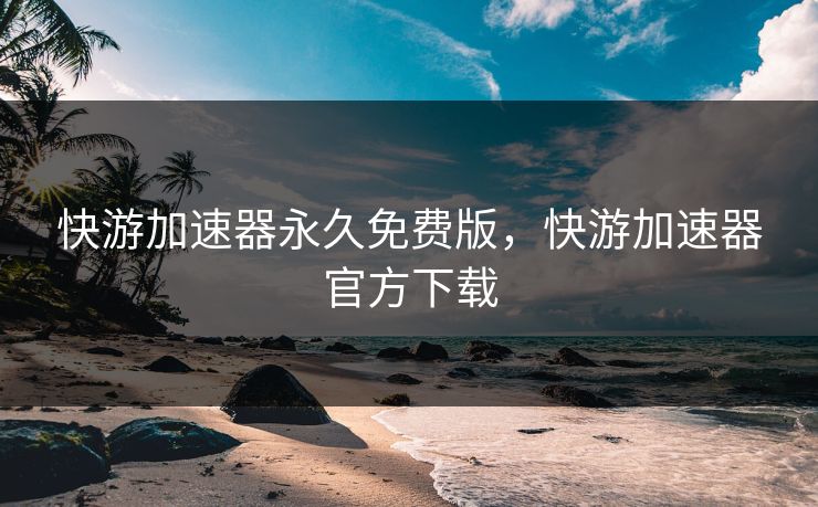 快游加速器永久免费版，快游加速器官方下载