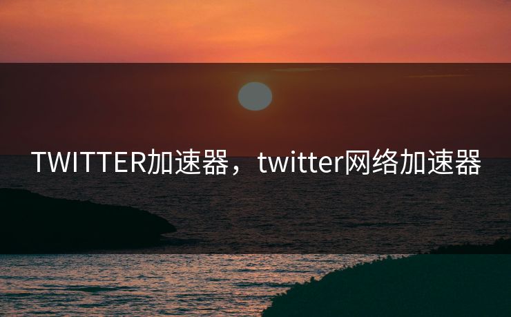 TWITTER加速器，twitter网络加速器