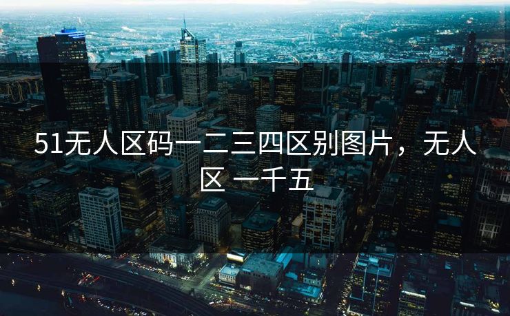 51无人区码一二三四区别图片，无人区 一千五