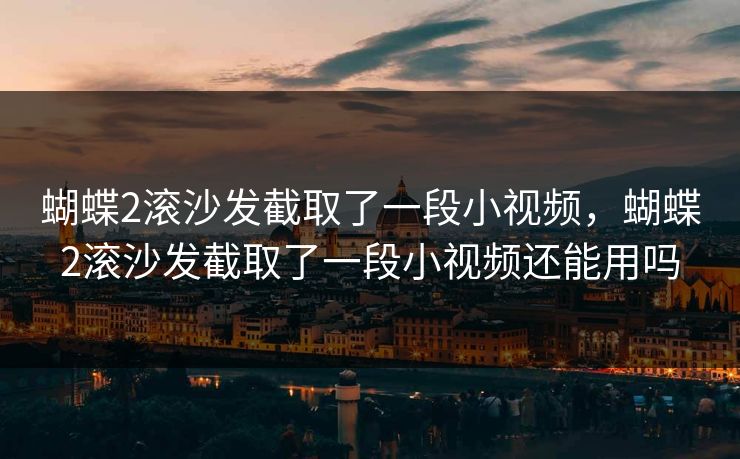 蝴蝶2滚沙发截取了一段小视频，蝴蝶2滚沙发截取了一段小视频还能用吗