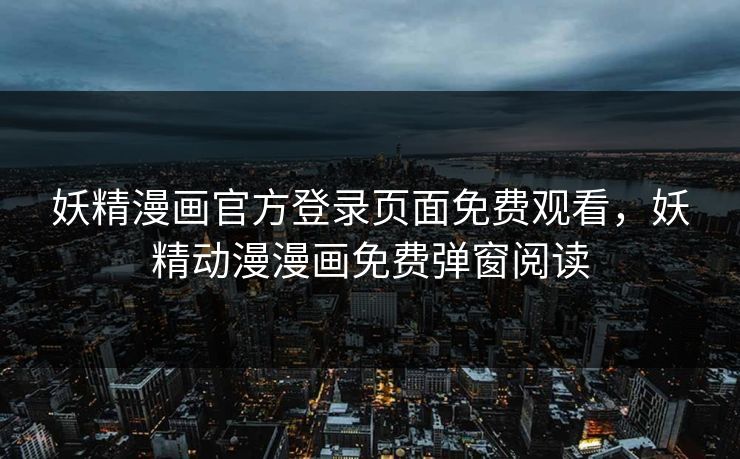 妖精漫画官方登录页面免费观看，妖精动漫漫画免费弹窗阅读