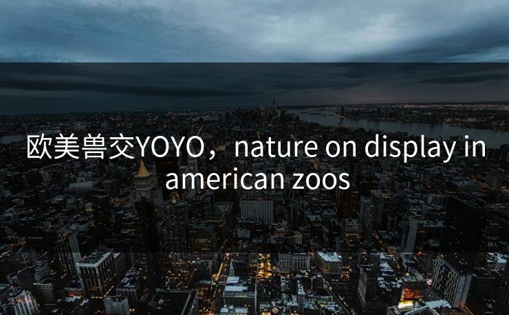 欧美兽交YOYO，nature on display in american zoos