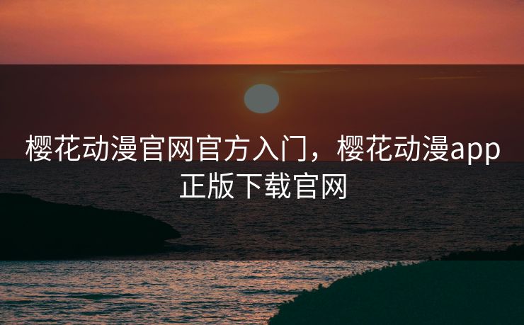 樱花动漫官网官方入门，樱花动漫app正版下载官网