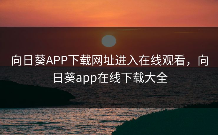 向日葵APP下载网址进入在线观看,向日葵app在线下载大全 向日葵APP下载网址进入在线观看,向日葵app在线下载大全
