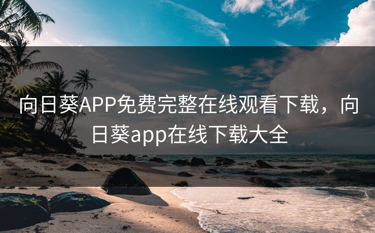 向日葵APP免费完整在线观看下载，向日葵app在线下载大全