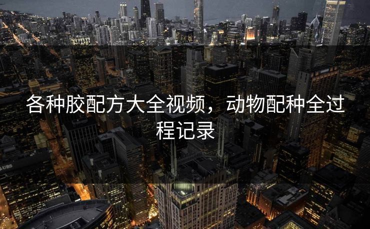 各种胶配方大全视频，动物配种全过程记录