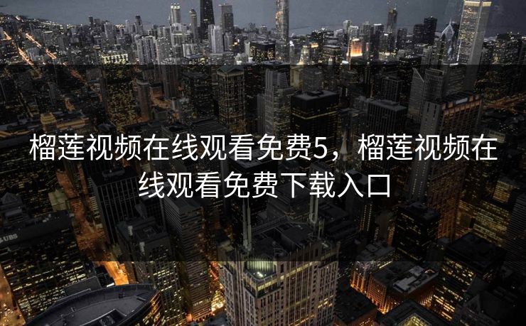 榴莲视频在线观看免费5，榴莲视频在线观看免费下载入口