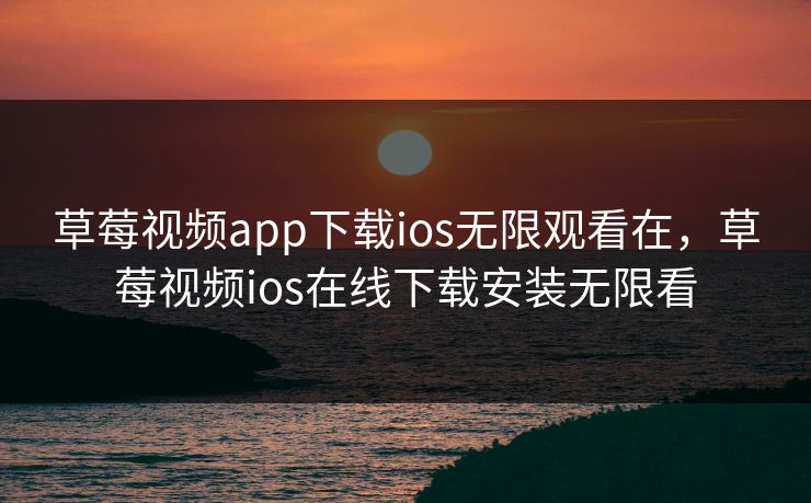 草莓视频app下载ios无限观看在，草莓视频ios在线下载安装无限看