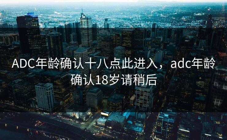 ADC年龄确认十八点此进入，adc年龄确认18岁请稍后