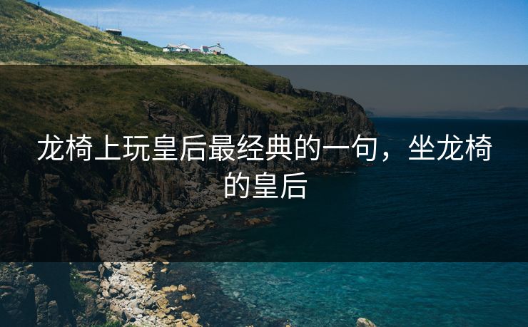 龙椅上玩皇后最经典的一句，坐龙椅的皇后