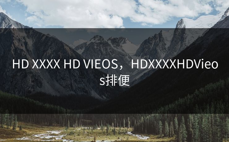 HD XXXX HD VIEOS，HDXXXXHDVieos排便