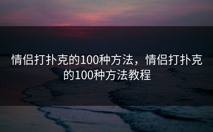 情侣打扑克的100种方法，情侣打扑克的100种方法教程