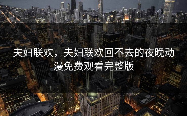 夫妇联欢，夫妇联欢回不去的夜晚动漫免费观看完整版