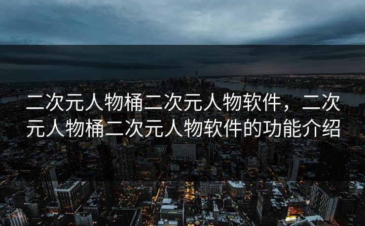 二次元人物桶二次元人物软件，二次元人物桶二次元人物软件的功能介绍