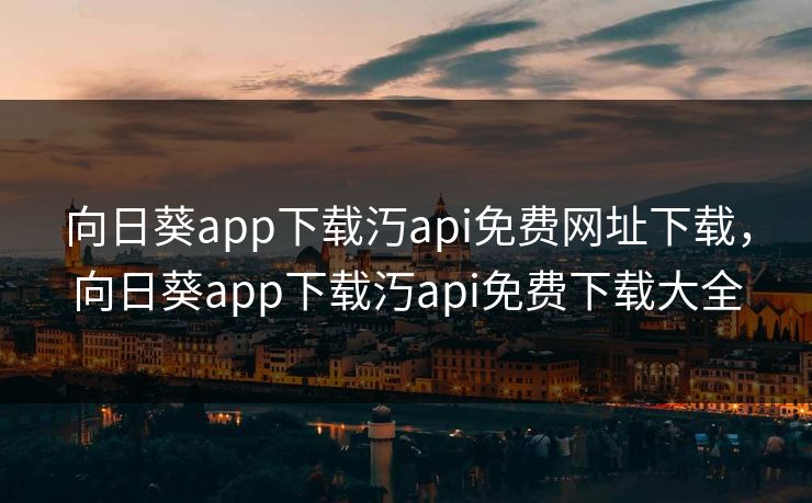 向日葵app下载汅api免费网址下载，向日葵app下载汅api免费下载大全