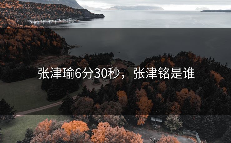张津瑜6分30秒，张津铭是谁