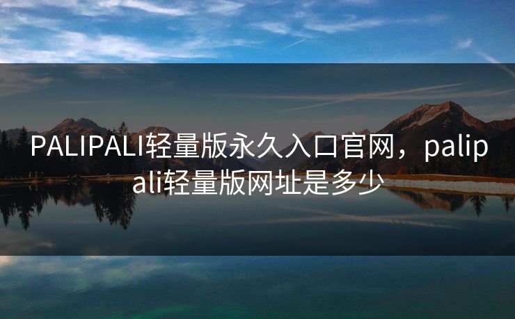 PALIPALI轻量版永久入口官网，palipali轻量版网址是多少