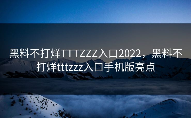 黑料不打烊TTTZZZ入口2022,黑料不打烊tttzzz入口手机版亮点