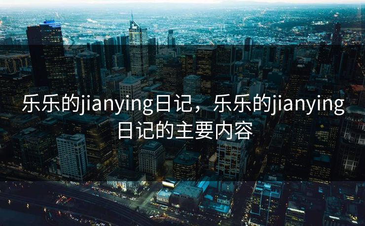 乐乐的jianying日记，乐乐的jianying日记的主要内容