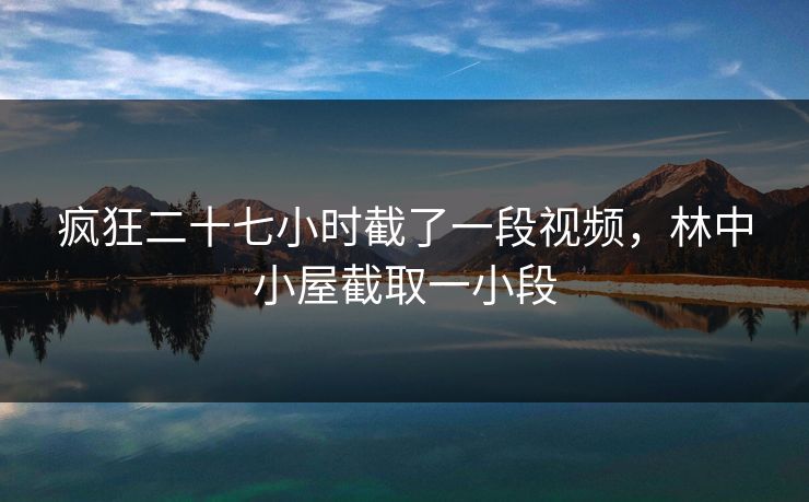 疯狂二十七小时截了一段视频，林中小屋截取一小段