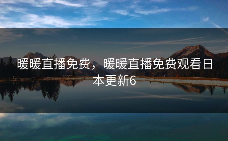 暖暖直播免费，暖暖直播免费观看日本更新6