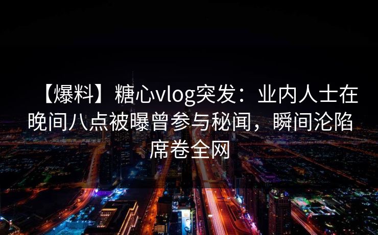 【爆料】糖心vlog突发：业内人士在晚间八点被曝曾参与秘闻，瞬间沦陷席卷全网