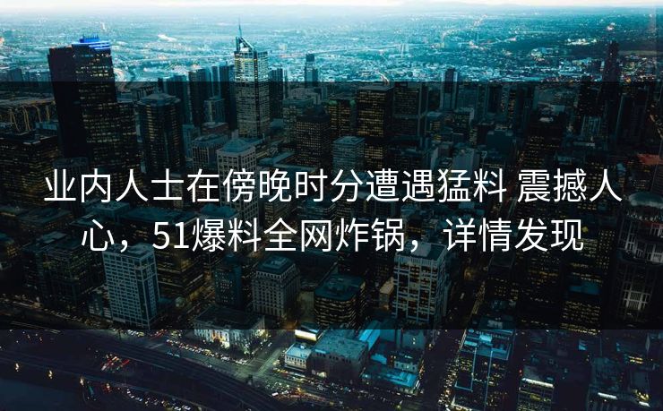 业内人士在傍晚时分遭遇猛料 震撼人心，51爆料全网炸锅，详情发现