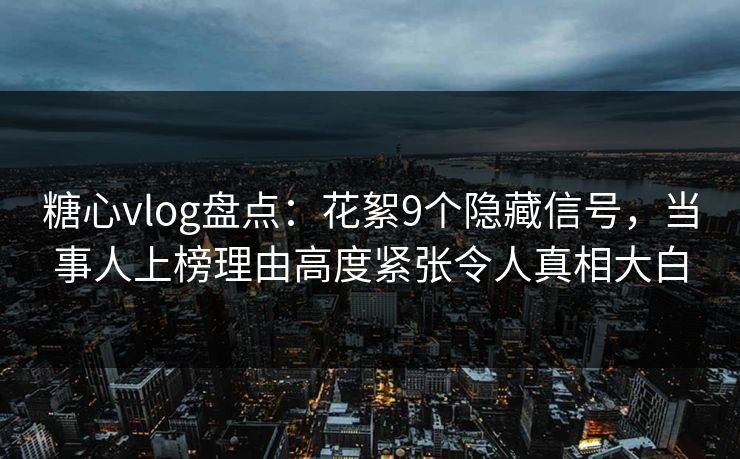 糖心vlog盘点：花絮9个隐藏信号，当事人上榜理由高度紧张令人真相大白