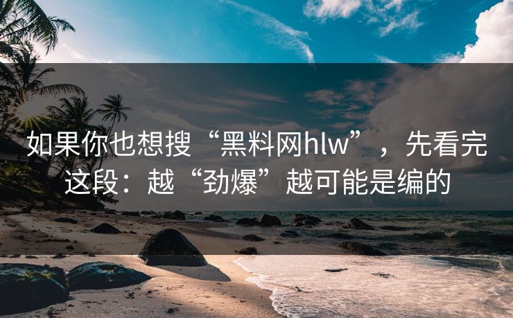 如果你也想搜“黑料网hlw”，先看完这段：越“劲爆”越可能是编的