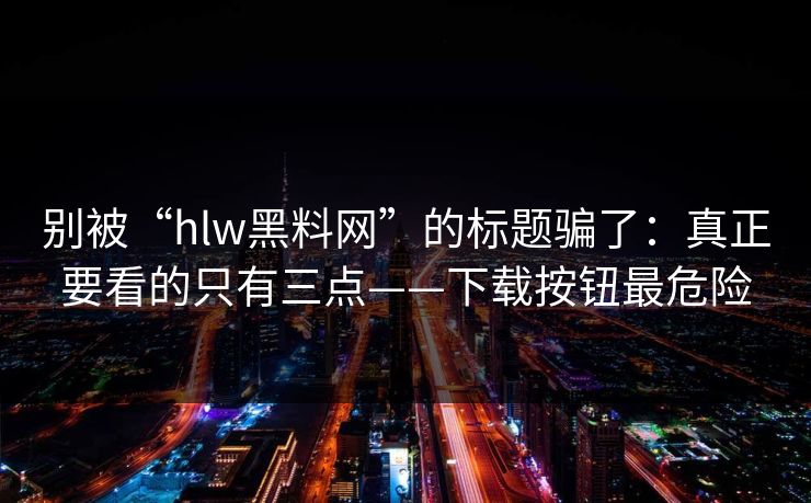 别被“hlw黑料网”的标题骗了：真正要看的只有三点——下载按钮最危险