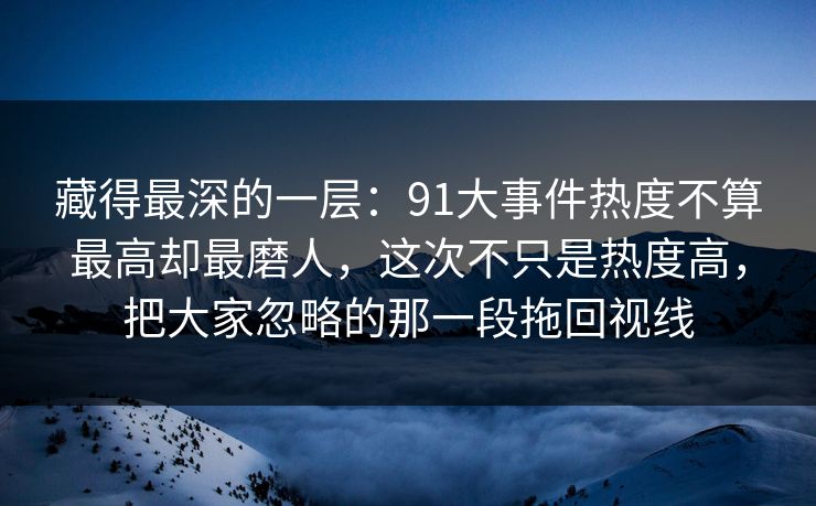 藏得最深的一层：91大事件热度不算最高却最磨人，这次不只是热度高，把大家忽略的那一段拖回视线