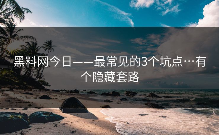 黑料网今日——最常见的3个坑点…有个隐藏套路