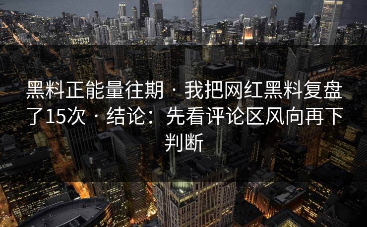 黑料正能量往期 · 我把网红黑料复盘了15次 · 结论:先看评论区风向再下判断