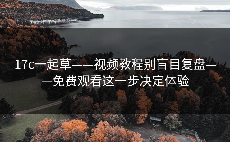 17c一起草——视频教程别盲目复盘——免费观看这一步决定体验