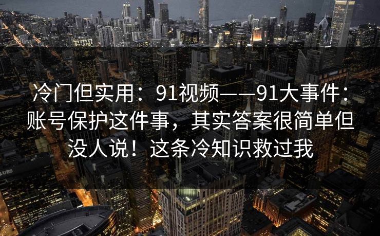 冷门但实用:91视频——91大事件:账号保护这件事,其实答案很简单但没人说!这条冷知识救过我