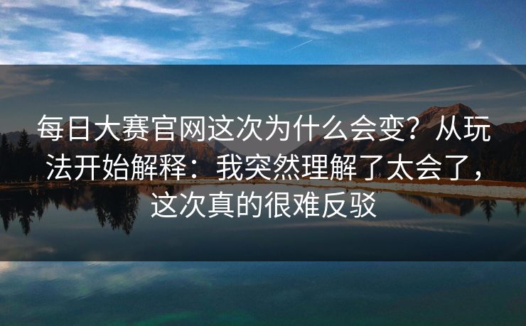 每日大赛官网这次为什么会变?从玩法开始解释:我突然理解了太会了,这次真的很难反驳