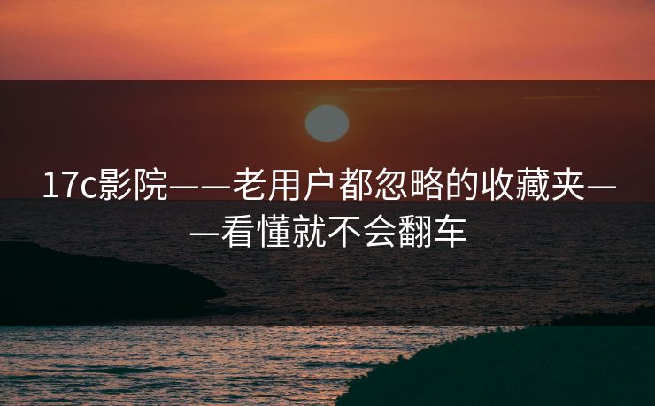 17c影院——老用户都忽略的收藏夹——看懂就不会翻车