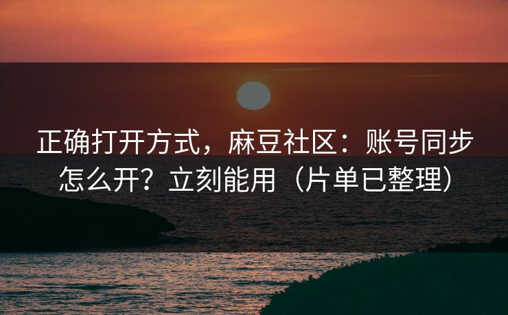 正确打开方式，麻豆社区：账号同步怎么开？立刻能用（片单已整理）