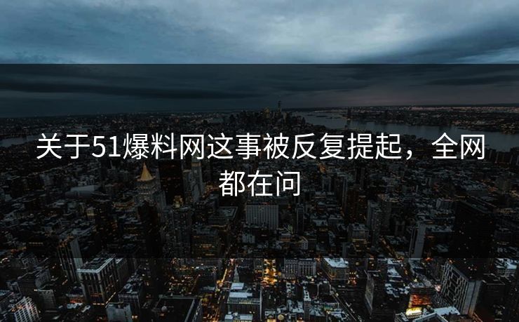 关于51爆料网这事被反复提起，全网都在问