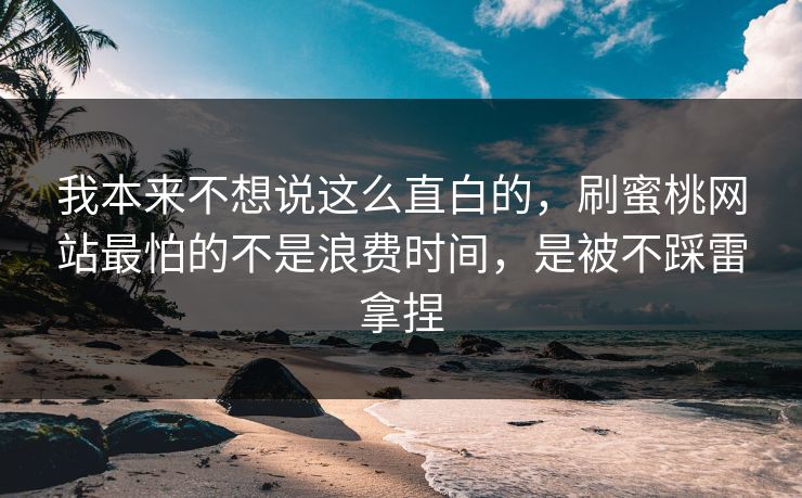我本来不想说这么直白的，刷蜜桃网站最怕的不是浪费时间，是被不踩雷拿捏