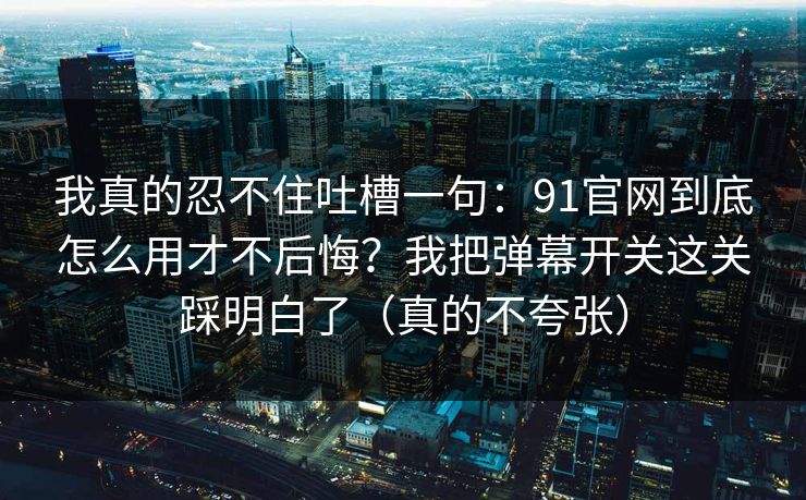 我真的忍不住吐槽一句:91官网到底怎么用才不后悔?我把弹幕开关这关踩明白了(真的不夸张) 我真的忍不住吐槽一句:91官网到底怎么用才不后悔?我把弹幕开关这关踩明白了(真的不夸张)