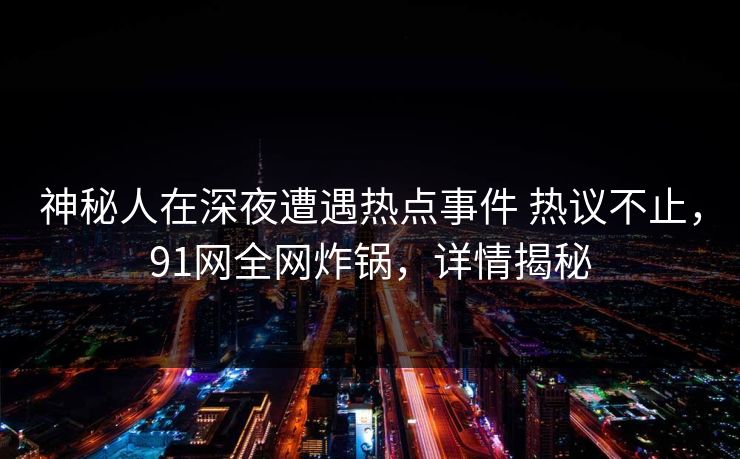 神秘人在深夜遭遇热点事件 热议不止,91网全网炸锅,详情揭秘